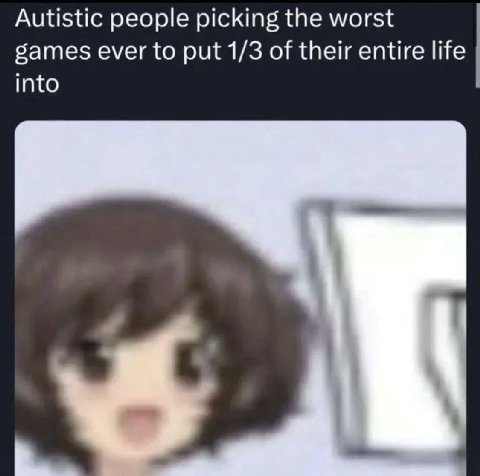 Autistic people picking the worst games ever to put 1/3 of their entire life into