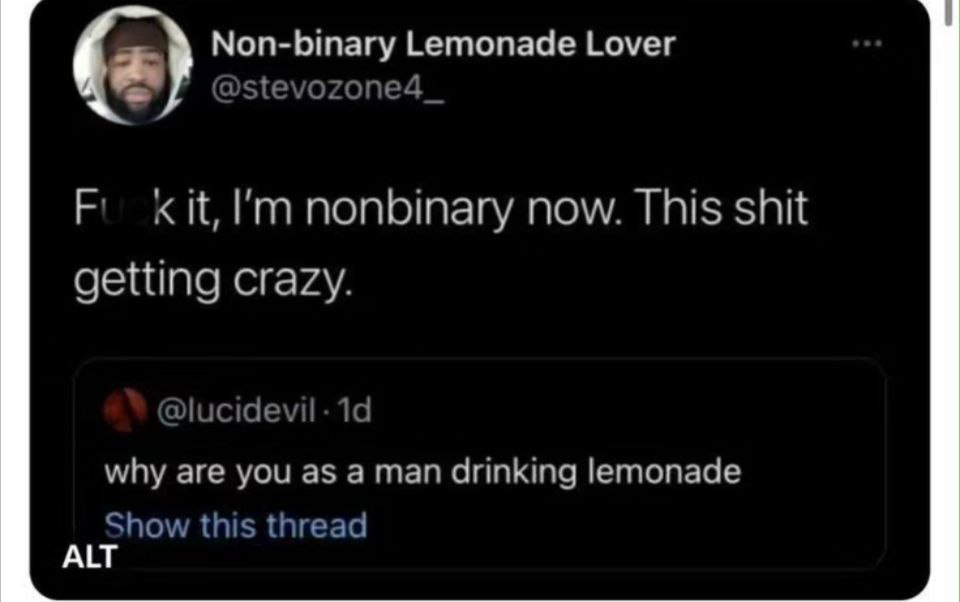 Non-binary Lemonade Lover @stevozone4 Kit, nonbinary now. This shit getting crazy. why are you as a man drinking lemonade Show this thread ALT