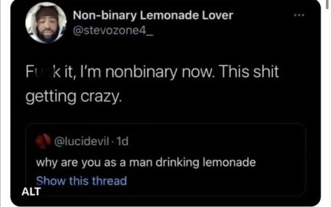 Non-binary Lemonade Lover @stevozone4 Kit, nonbinary now. This shit getting crazy. why are you as a man drinking lemonade Show this thread ALT