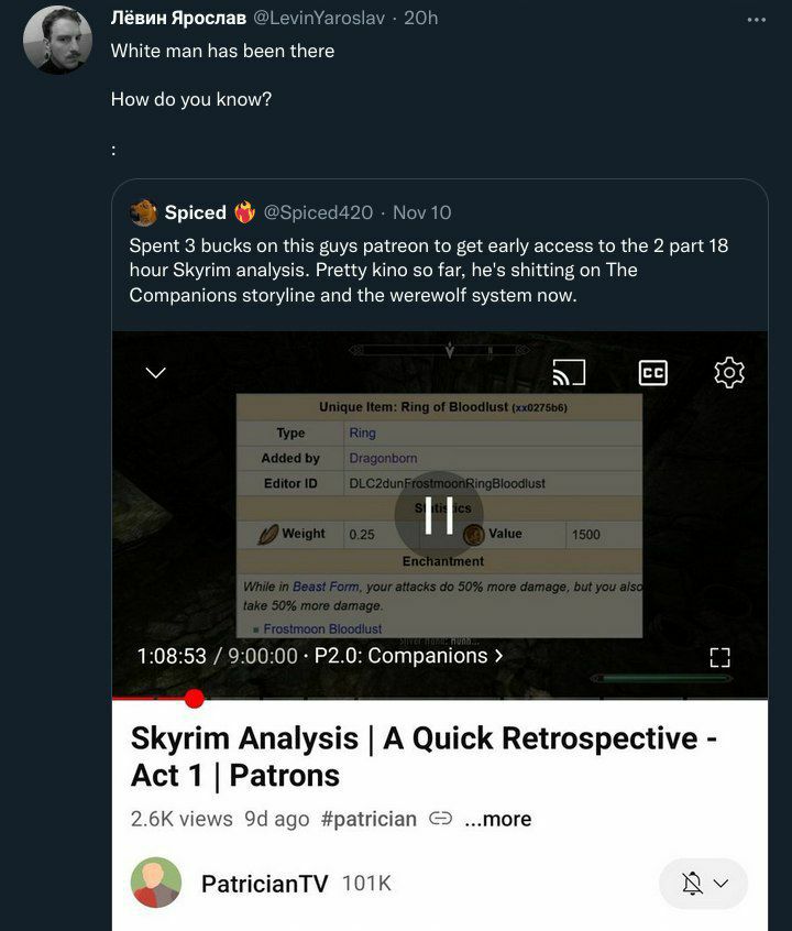 Лёвин Ярослав White man has been there How you know? Spiced Spent 3 bucks on this guys patreon to get early access to the 2 part 18 hour Skyrim analysis. Pretty kino so far. he's shitting on The Compa