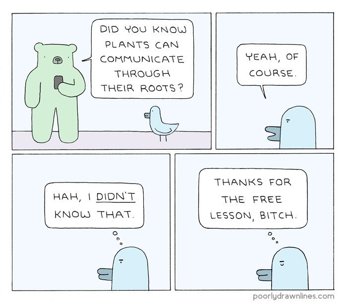 DID YOU KNOW PLANTS CAN COMMUNICATE YEAH, OF THROUGH COURSE THEIR ROOTS? THANKS FOR HAH, THE FREE KNOL THAT. LESSON, BITCH poorlydrawnlines.com