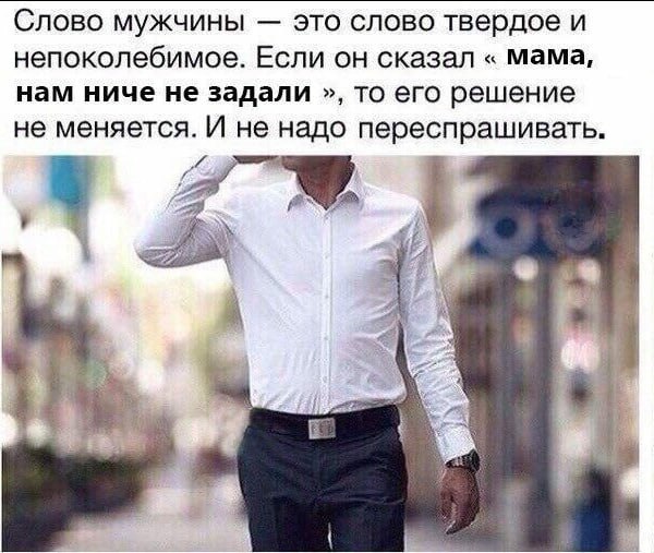 Слово мужчины это слово твердое и непоколебимое. Если он сказал мама, нам ниче не задали то его решение не меняется. И не надо переспрашивать. А