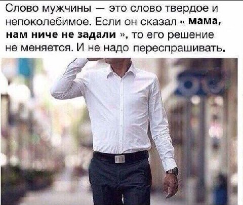 Слово мужчины это слово твердое и непоколебимое. Если он сказал мама, нам ниче не задали то его решение не меняется. И не надо переспрашивать. А