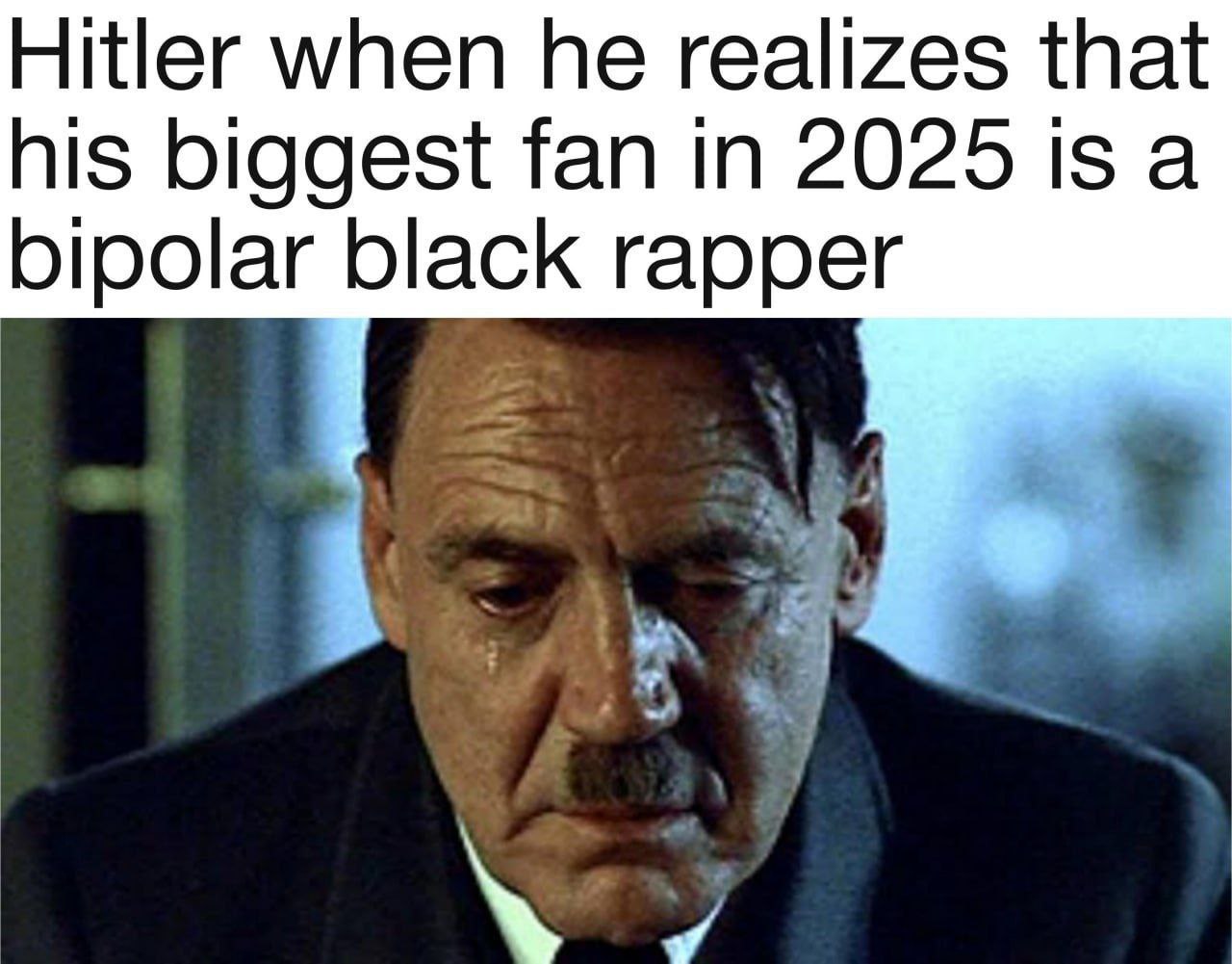 Hitler when he realizes that his biggest fan in 2025 is a bipolar black rapper