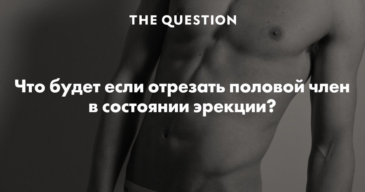 THE QUESTION Что будет если отрезать половой член в состоянии эрекции?