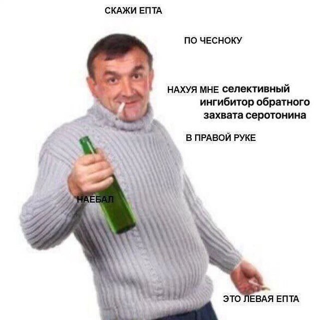 СКАЖИ ЕПТА ПО ЧЕСНОКУ НАХУЯ МНЕ Селективный ингибитор обратного захвата серотонина В ПРАВОЙ РУКЕ if! WE 3TO BAA ЕПТА i