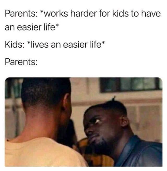 Parents: *works harder for kids to have an easier life* Kids: *lives an easier life* Parents: