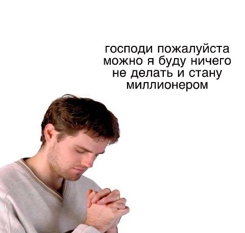 господи пожалуйста можно я буду ничего не делать и стану миллионером