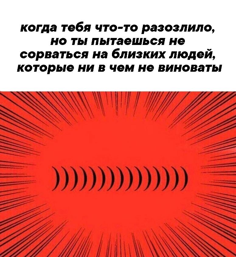 когда тебя что-то разозлило, но ты пытаешься не сорваться на близких людей, которые ни в чем не виноваты