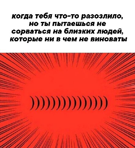 когда тебя что-то разозлило, но ты пытаешься не сорваться на близких людей, которые ни в чем не виноваты