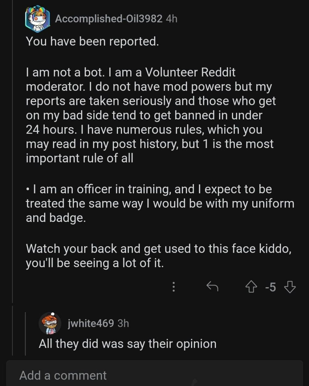 You have been reported. Гат not a bot. a Volunteer Reddit moderator. not have mod powers but my reports are taken seriously and those who get on my bad side tend to get banned in under 24 hours. have 