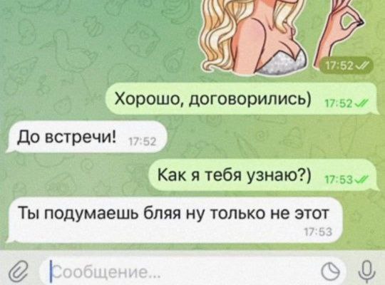 17:52.7 Хорошо, договорились) Kak я тебя узнаю?) Ты подумаешь бляя ну только не этот 17:53 Бообщение... 0,