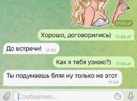 17:52.7 Хорошо, договорились) Kak я тебя узнаю?) Ты подумаешь бляя ну только не этот 17:53 Бообщение... 0,