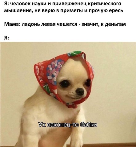 Я: человек науки и приверженец критического мышления, не верю в приметы и прочую ересь Мама: ладонь левая чешется значит, к деньгам A наконец-то