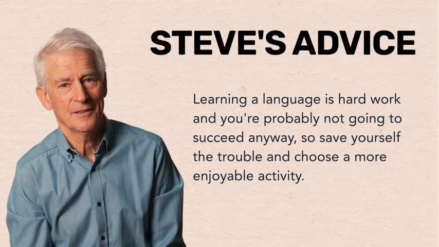 STEVE'S ADVICE Learning a language is hard work and you're probably not going to succeed anyway, so save yourself the trouble and choose a more enjoyable activity.