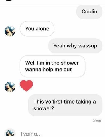 Coolin You alone Yeah why wassup Well in the shower wanna help me out This first time taking a shower? Seen