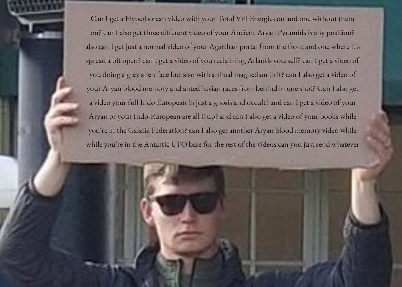 1 Can I get a Hyperborean video with your Total Vril Energies on and one without them on? can I also get three different video of your Ancient Aryan Pyramids is any position? also can I get just a nor