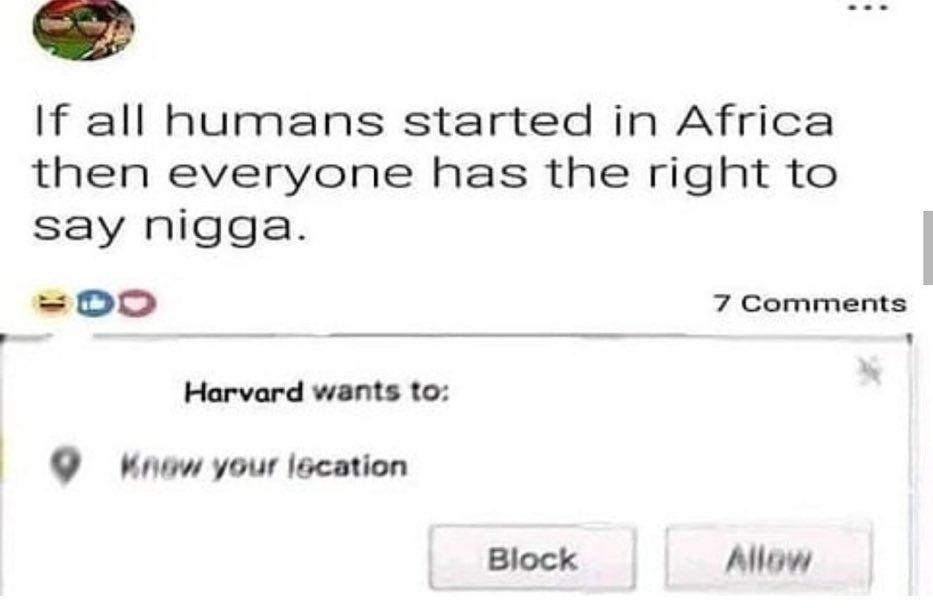 all hurmans started in Africa then everyone has the right to Say nigga. 7 Comments Harvard wants to: 9 your lacation Block