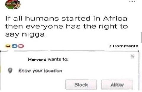 all hurmans started in Africa then everyone has the right to Say nigga. 7 Comments Harvard wants to: 9 your lacation Block