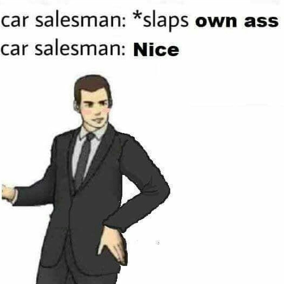 саг salesman: *slaps own ass car salesman: Nice