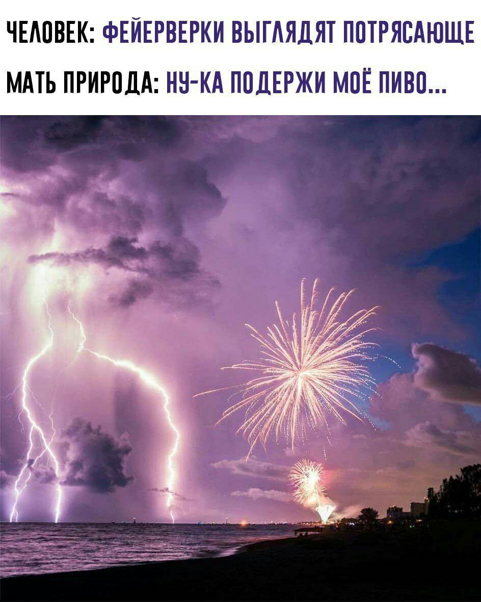 ЧЕЛОВЕК: ФЕЙЕРВЕРКИ ВЫГЛЯДЯТ ПОТРЯСАЮЩЕ МАТЬ ПРИРОДА: НУ-КА ПОДЕРЖИ МОЁ ПИВО...