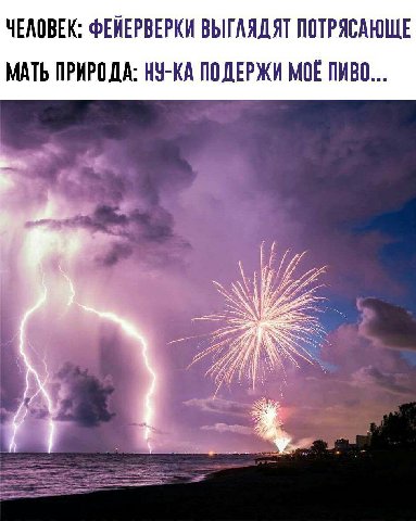 ЧЕЛОВЕК: ФЕЙЕРВЕРКИ ВЫГЛЯДЯТ ПОТРЯСАЮЩЕ МАТЬ ПРИРОДА: НУ-КА ПОДЕРЖИ МОЁ ПИВО...