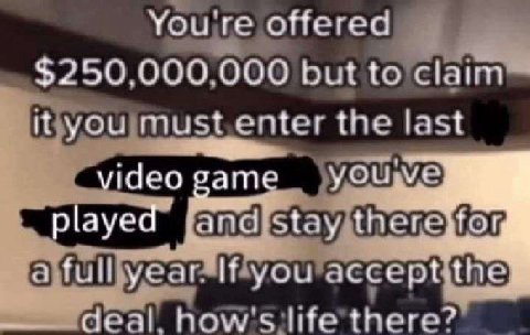 You're offered $250.000.000 but to it you must enter the last video сате and) stay there full you “doal life there?
