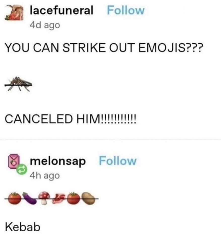 lacefuneral Follow ago YOU CAN STRIKE OUT EMOJIS??? CANCELED 8. melonsap Follow ago Kebab