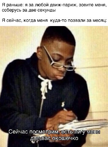 Я раньше: я за любой движ-париж, зовите меня соберусь за две секунды Я сейчас, когда меня куда-то позвали за месяц Сейчас ДлЯ Вас,