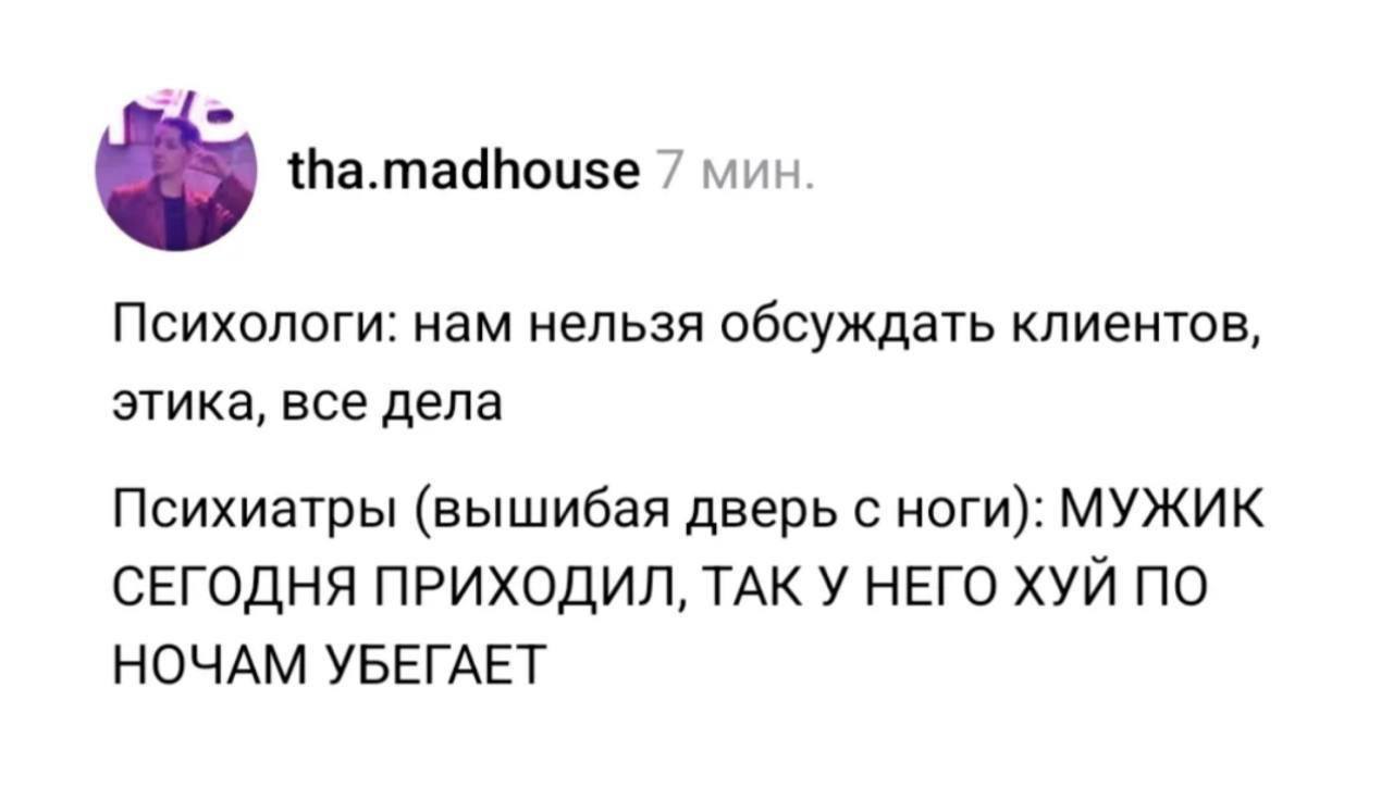 tha.madhouse 7 мин. Психологи: нам нельзя обсуждать клиентов, этика, все дела Психиатры (вышибая дверь с ноги): МУЖИК СЕГОДНЯ ПРИХОДИЛ, ТАК У НЕГО ХУЙ ПО НОЧАМ УБЕГАЕТ