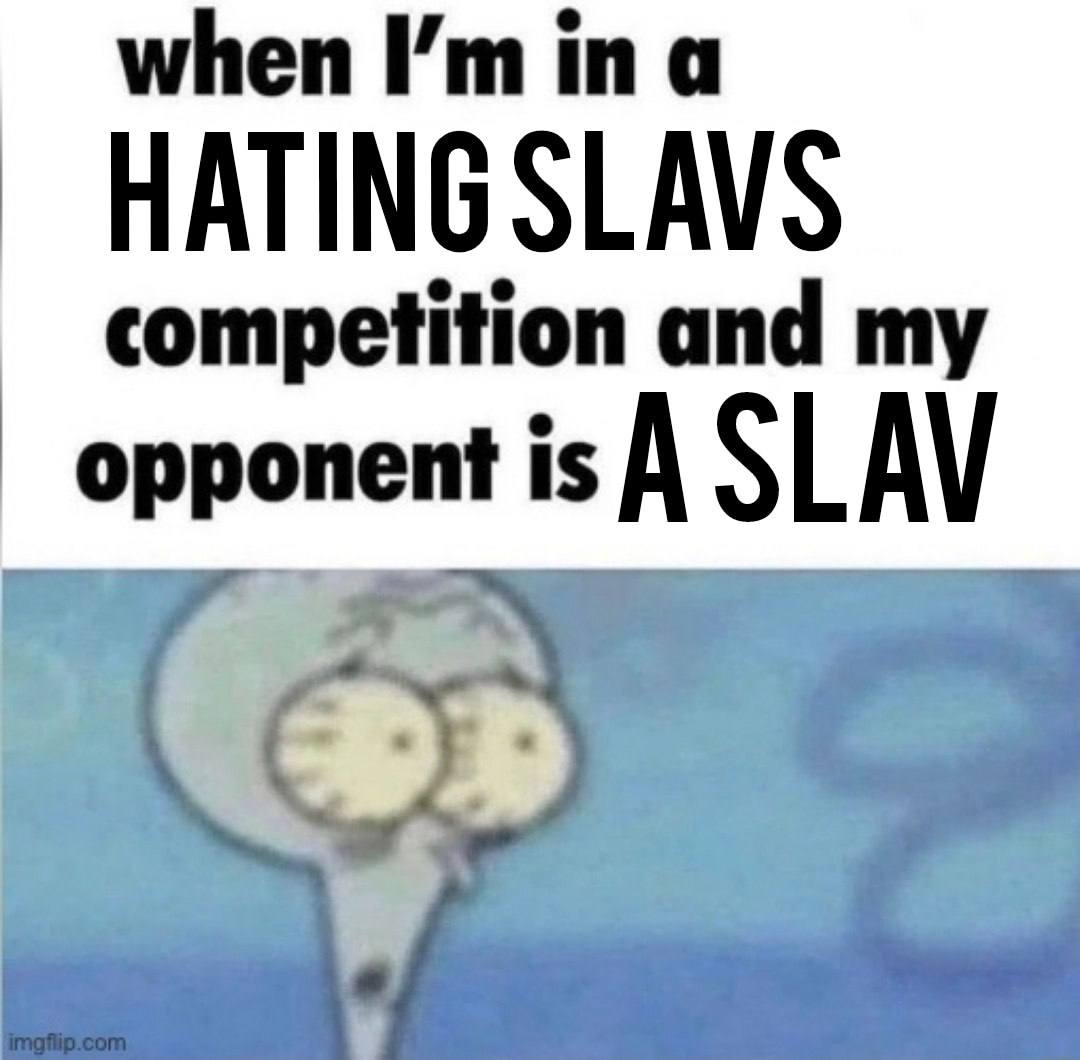 when ina HATING SLAVS competition and my opponent is