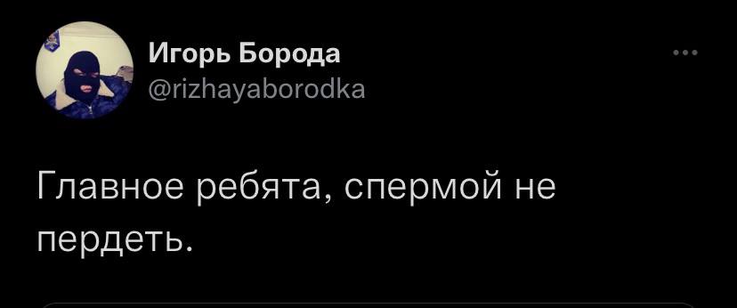Игорь Борода Главное ребята, спермой не пердеть.