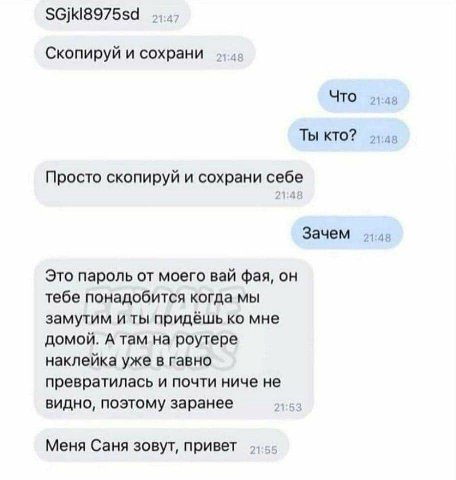 Скопируй и сохрани Что Ты кто? Просто скопируй и сохрани себе 21:4} Зачем Это пароль от моего вай фая, он тебе понадобится когда мы замутим и ты придёшь мне домой. А там на роутере наклейка уже в гавн