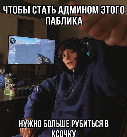 ЧТОБЫ СТАТЬ АДМИНОМ ЭТОГО ПАБЛИКА НУЖНО БОЛЬШЕ РУБИТЬСЯ В КСОЧКУ
