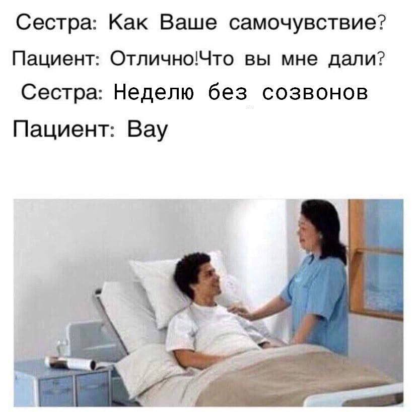 Сестра: Как Ваше самочувствие? Пациент: Отлично!Что вы мне дали? Сестра: Неделю без созвонов Пациент: Вау