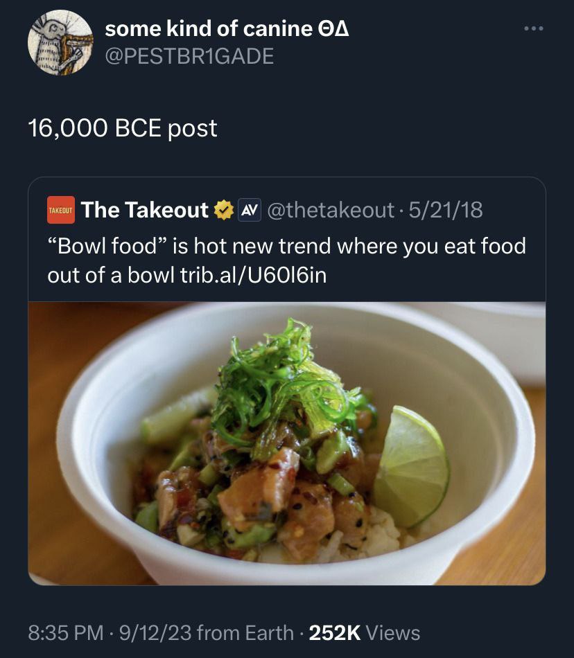 some kind of canine @PESTBRIGADE 16,000 BCE post The Takeout 4“ @thetakeout 5/21/18 “Bowl food” is hot new trend where you eat food out of a bowl trib.al/U60I6in 8:35 9/12/23 from Earth Views