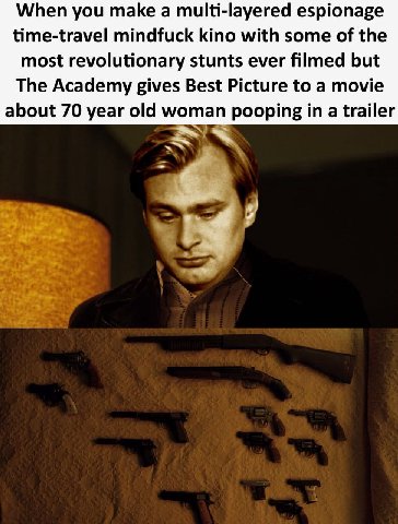 When you make а multi-layered espionage time-travel mindfuck kino with some of the most revolutionary stunts ever filmed but The Academy gives Best Picture to a movie about 70 year old woman pooping i