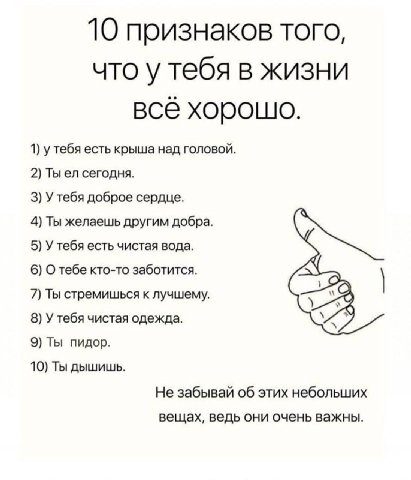 10 признаков того, что у тебя в жизни всё хорошо 1) у тебя есть крыша над головой. 2) Ты сегодня. 3) У тебя доброе сердце. 4) Ты желаешь другим добра. 5) У тебя есть чистая вода. 6) О тебе кто-то забо