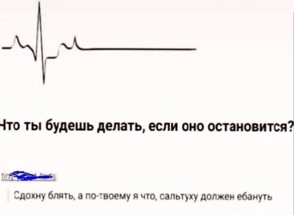 Что ты будешь делать, если оно остановится? Сдохну блять, а по-твоему я что, сальтуху должен ебануть