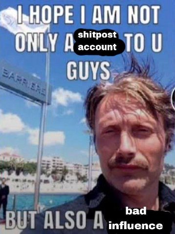 NOT shitpost account ONLY TOU и GUYS bad 4 TALSO A influence