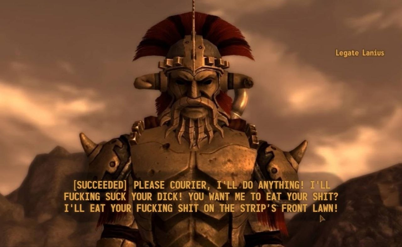 Legate Lanius [SUCCEEDED] PLEASE COURIER, ANYTHING! I'LL FUCKING SUCK YOUR DICK! YOU WANT ME TO EAT YOUR SHIT? I'LL EAT YOUR FUCKING SHIT ON THE STRIP'S FRONT LAWN!