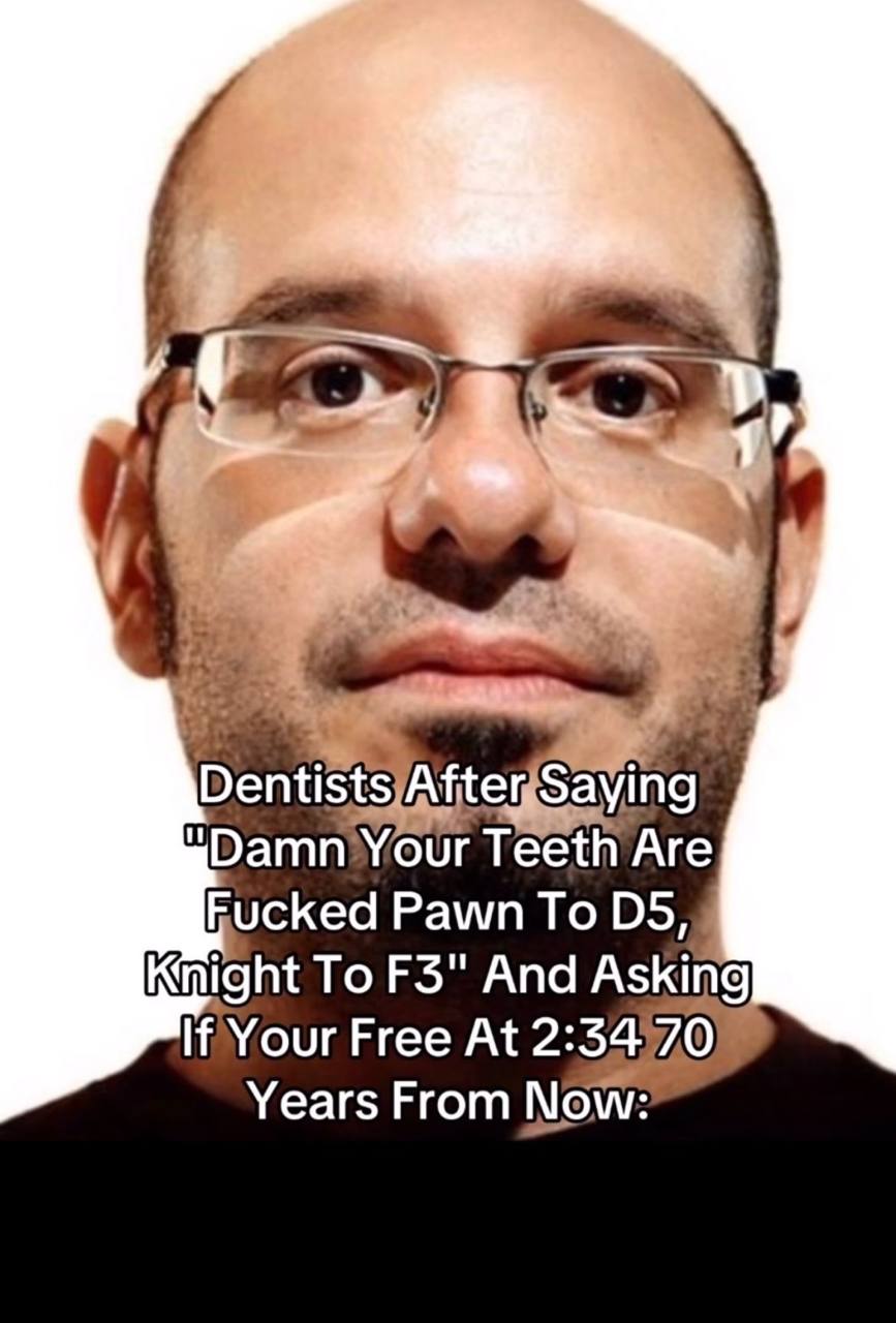 Dentists Saying “Damn Your Teeth Are Fucked Pawn To 05 Knight To And Asking Your Free At 0 Years From Now