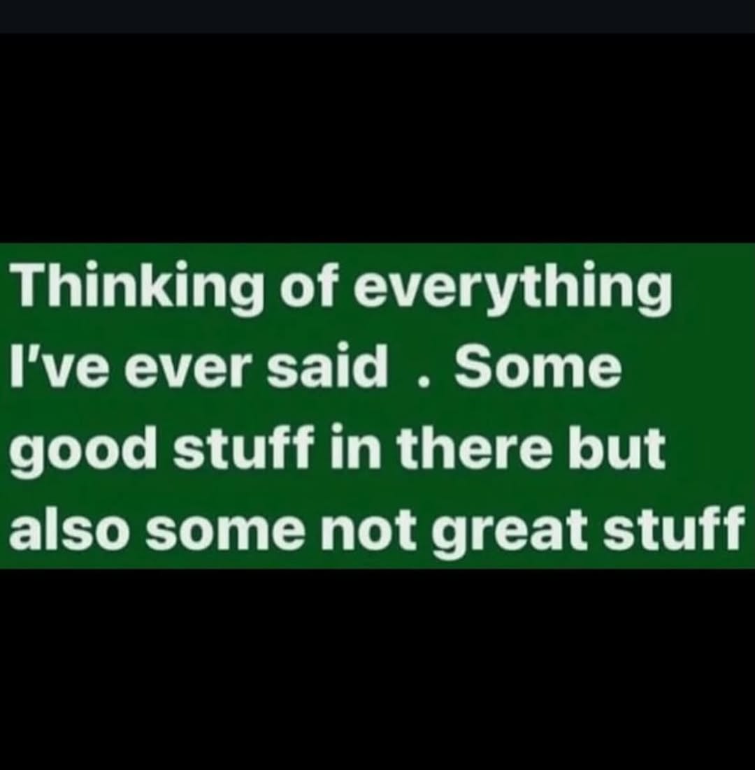 Thinking of everything I've ever said Some good stuff in there but also some not great stuff