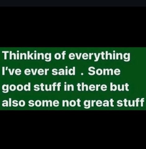 Thinking of everything I've ever said Some good stuff in there but also some not great stuff
