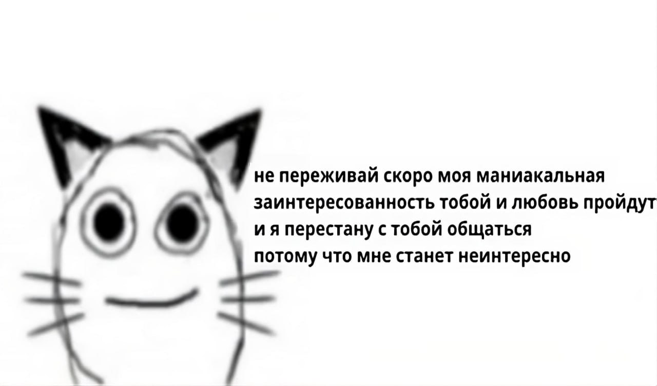 не переживай скоро моя маниакальная заинтересованность тобой и любовь пройдут перестану с тобой общаться потому что мне станет неинтересно