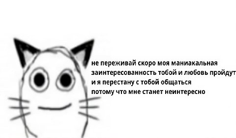 не переживай скоро моя маниакальная заинтересованность тобой и любовь пройдут перестану с тобой общаться потому что мне станет неинтересно