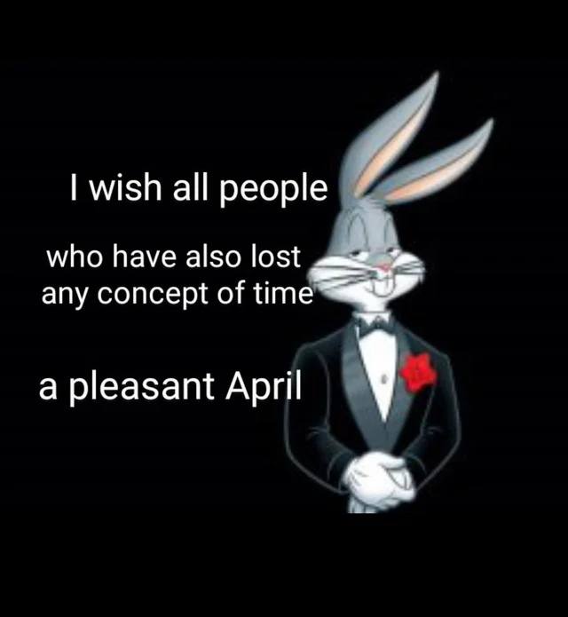 wish all people who have also lost any concept of time a pleasant April