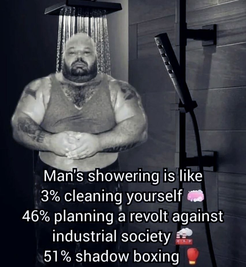 Man's showering is like 3% cleaning yourself 46% planning a revolt against industrial society 51% shadow boxing