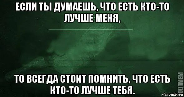 ЕСЛИ ДУМАЕШЬ, ЧТО ЕСТЬ КТО-ТО ЛУЧШЕ МЕНЯ, TO ВСЕГДА СТОИТ ПОМНИТЬ, ЧТО ЕСТЬ КТО-ТО ЛУЧШЕ ТЕБЯ. risovacn