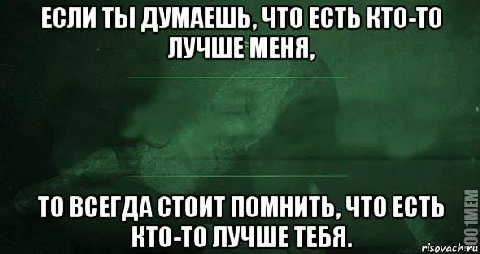 ЕСЛИ ДУМАЕШЬ, ЧТО ЕСТЬ КТО-ТО ЛУЧШЕ МЕНЯ, TO ВСЕГДА СТОИТ ПОМНИТЬ, ЧТО ЕСТЬ КТО-ТО ЛУЧШЕ ТЕБЯ. risovacn